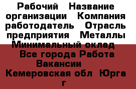 Рабочий › Название организации ­ Компания-работодатель › Отрасль предприятия ­ Металлы › Минимальный оклад ­ 1 - Все города Работа » Вакансии   . Кемеровская обл.,Юрга г.